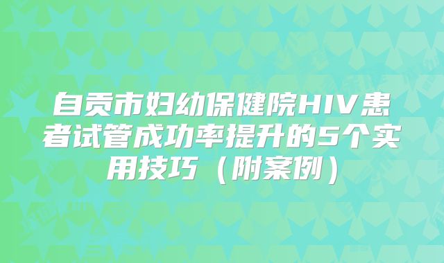 自贡市妇幼保健院HIV患者试管成功率提升的5个实用技巧（附案例）