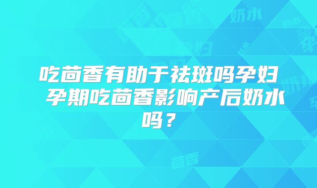 吃茴香有助于祛斑吗孕妇 孕期吃茴香影响产后奶水吗?