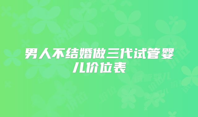 男人不结婚做三代试管婴儿价位表