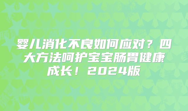婴儿消化不良如何应对？四大方法呵护宝宝肠胃健康成长！2024版