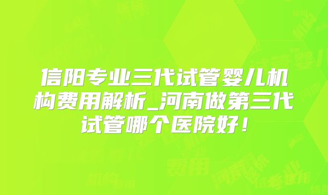 信阳专业三代试管婴儿机构费用解析_河南做第三代试管哪个医院好！