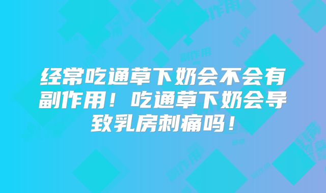 经常吃通草下奶会不会有副作用!吃通草下奶会导致乳房刺痛吗!