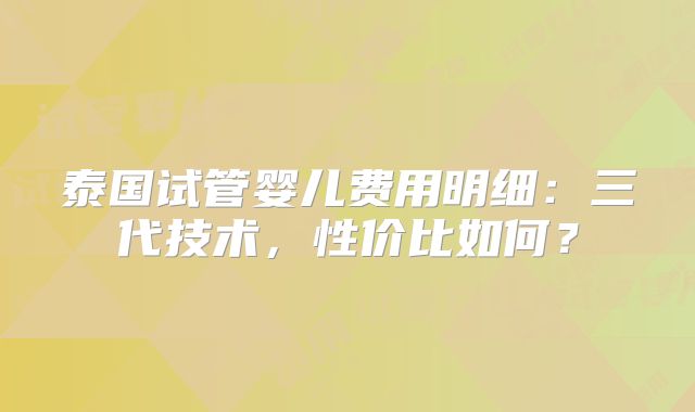 泰国试管婴儿费用明细:三代技术,性价比如何?