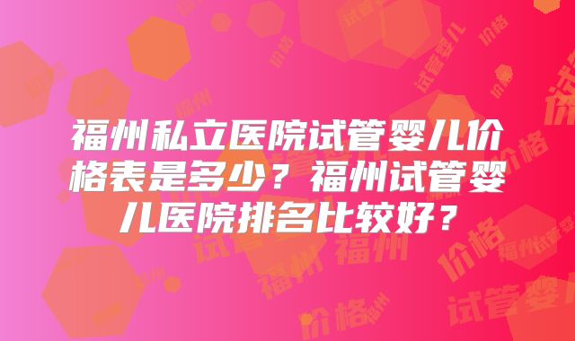 福州私立医院试管婴儿价格表是多少?福州试管婴儿医院排名比较好?