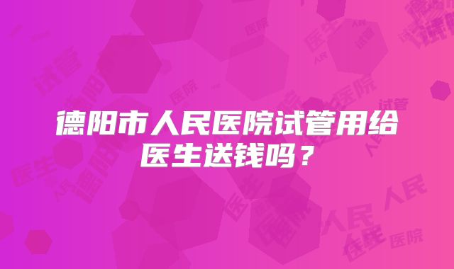 德阳市人民医院试管用给医生送钱吗？