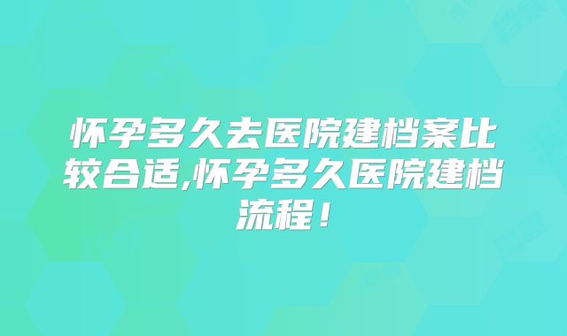 怀孕多久去医院建档案比较合适,怀孕多久医院建档流程！