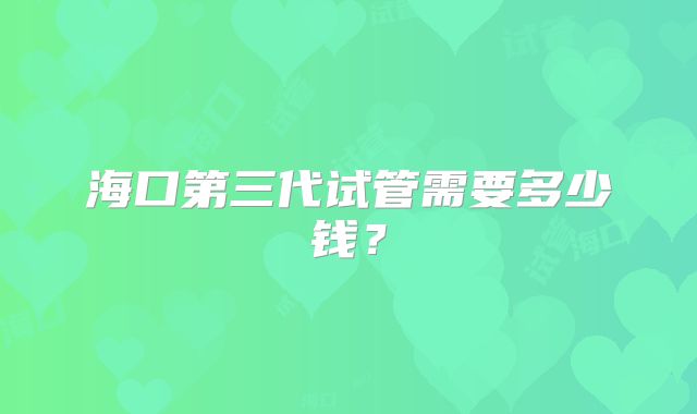 海口第三代试管需要多少钱?
