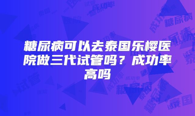 糖尿病可以去泰国乐樱医院做三代试管吗？成功率高吗