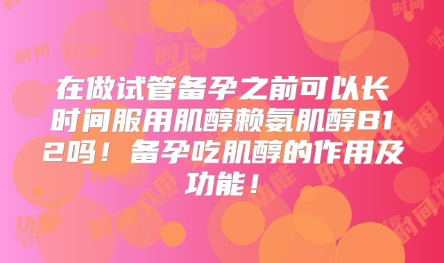 在做试管备孕之前可以长时间服用肌醇赖氨肌醇B12吗！备孕吃肌醇的作用及功能！