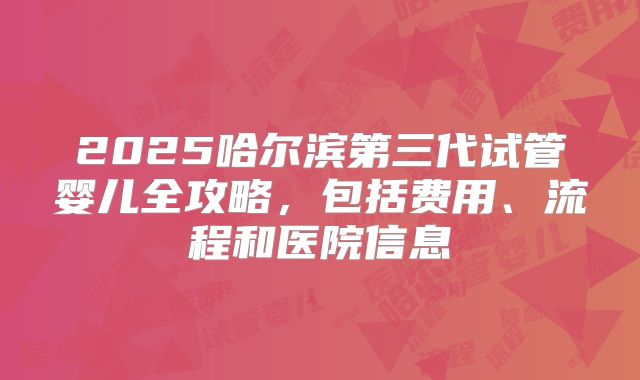 2025哈尔滨第三代试管婴儿全攻略，包括费用、流程和医院信息