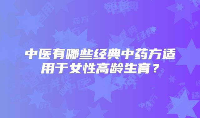 中医有哪些经典中药方适用于女性高龄生育？