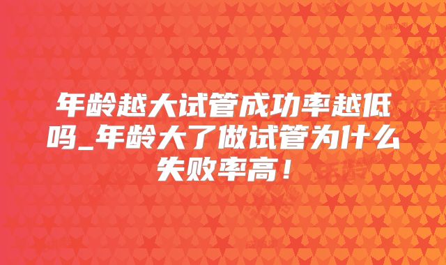 年龄越大试管成功率越低吗_年龄大了做试管为什么失败率高！