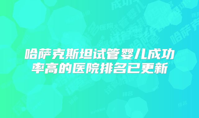 哈萨克斯坦试管婴儿成功率高的医院排名已更新