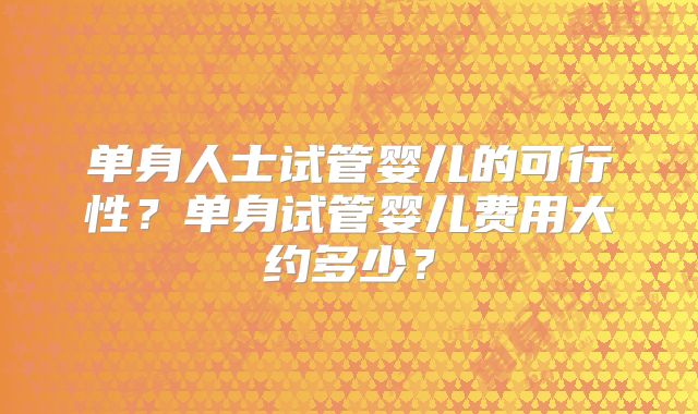 单身人士试管婴儿的可行性？单身试管婴儿费用大约多少？