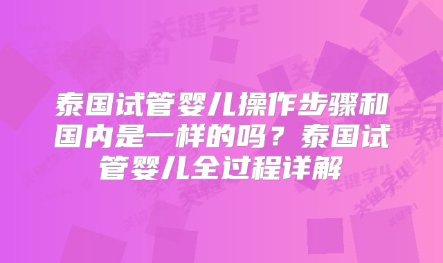 泰国试管婴儿操作步骤和国内是一样的吗？泰国试管婴儿全过程详解