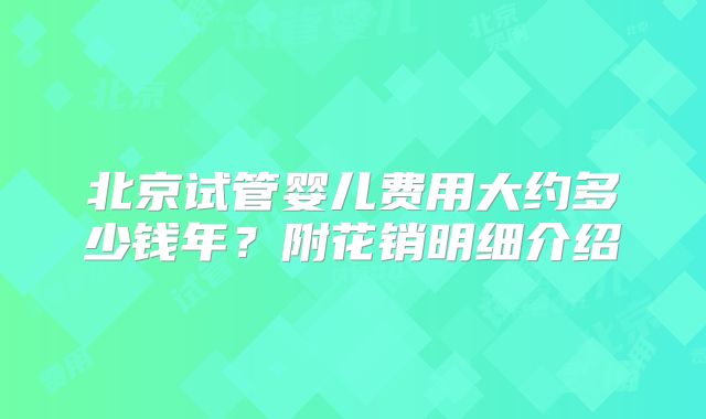 北京试管婴儿费用大约多少钱年？附花销明细介绍