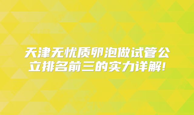 天津无忧质卵泡做试管公立排名前三的实力详解!