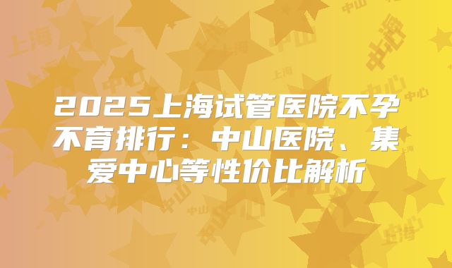 2025上海试管医院不孕不育排行：中山医院、集爱中心等性价比解析