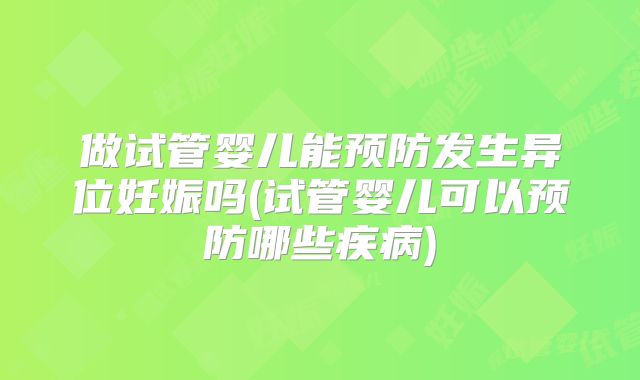 做试管婴儿能预防发生异位妊娠吗(试管婴儿可以预防哪些疾病)