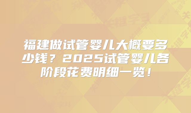 福建做试管婴儿大概要多少钱？2025试管婴儿各阶段花费明细一览！