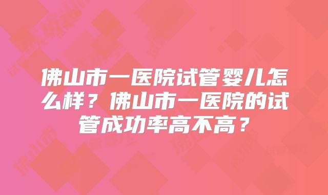 佛山市一医院试管婴儿怎么样？佛山市一医院的试管成功率高不高？