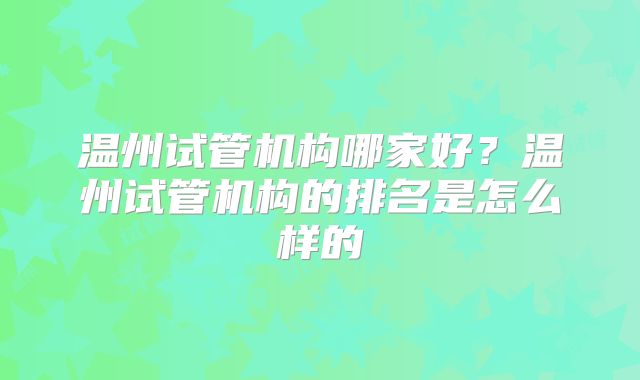 温州试管机构哪家好?温州试管机构的排名是怎么样的