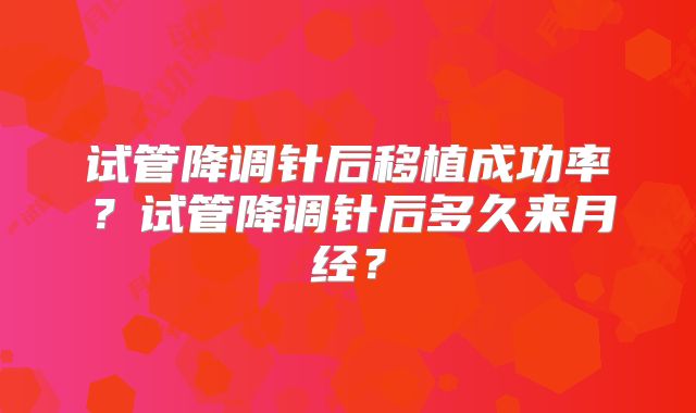 试管降调针后移植成功率？试管降调针后多久来月经？