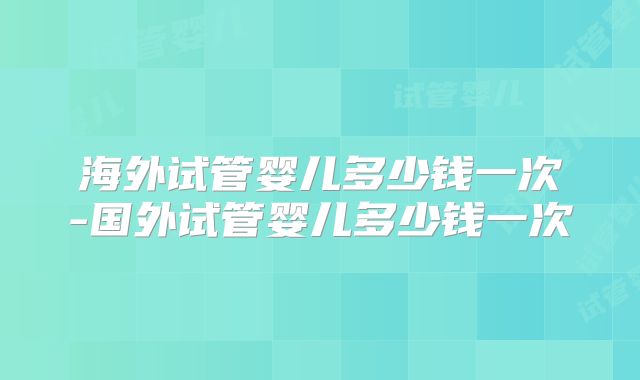 海外试管婴儿多少钱一次-国外试管婴儿多少钱一次