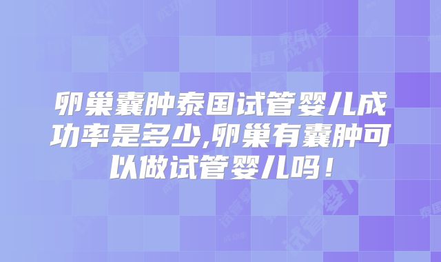 卵巢囊肿泰国试管婴儿成功率是多少,卵巢有囊肿可以做试管婴儿吗！