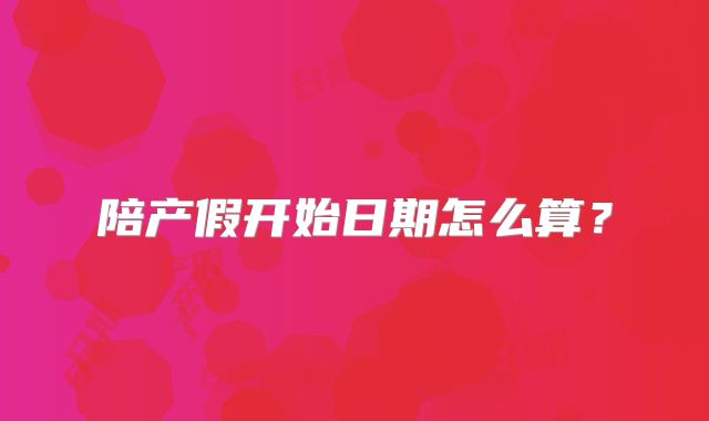 陪产假开始日期怎么算?