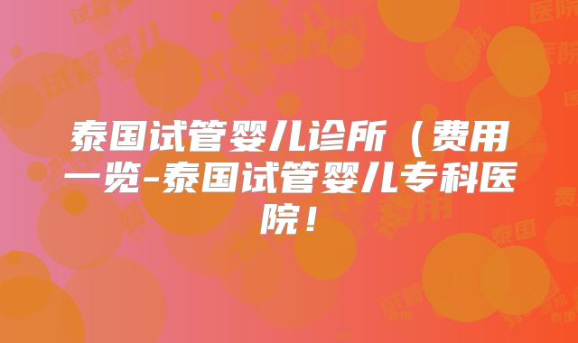 泰国试管婴儿诊所（费用一览-泰国试管婴儿专科医院！