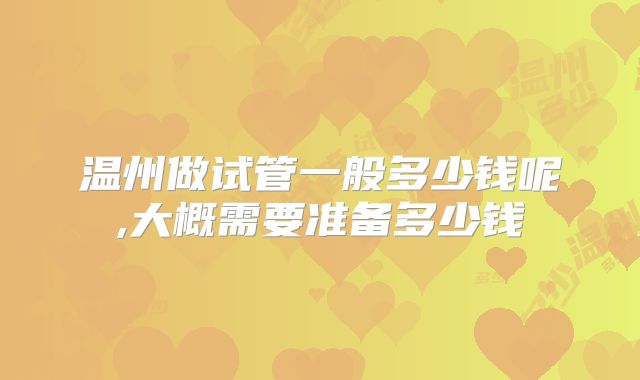温州做试管一般多少钱呢,大概需要准备多少钱