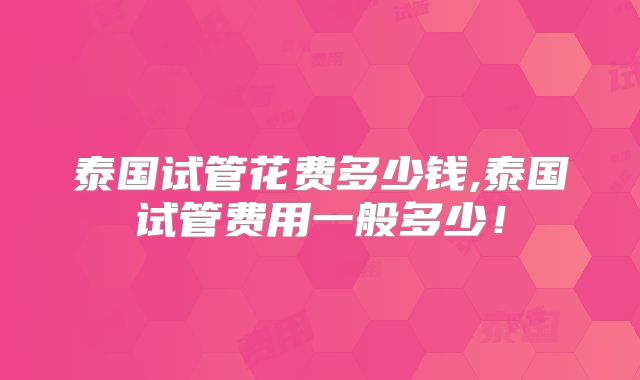 泰国试管花费多少钱,泰国试管费用一般多少！