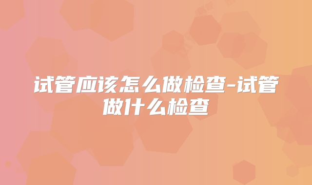 试管应该怎么做检查-试管做什么检查