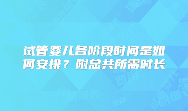 试管婴儿各阶段时间是如何安排？附总共所需时长