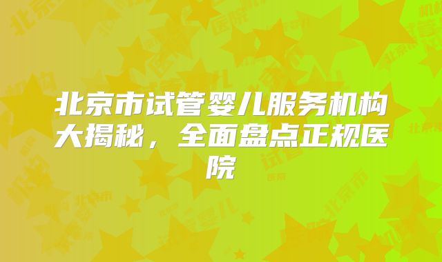北京市试管婴儿服务机构大揭秘,全面盘点正规医院