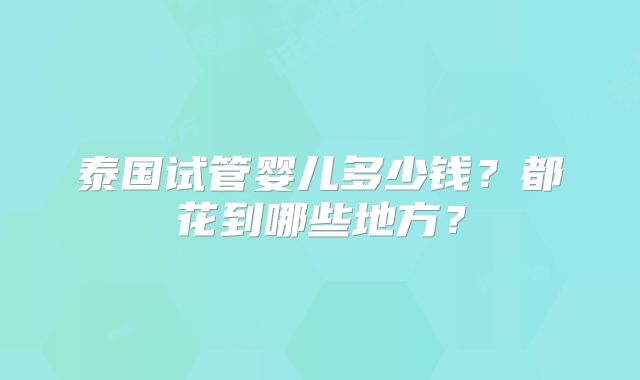 泰国试管婴儿多少钱?都花到哪些地方?