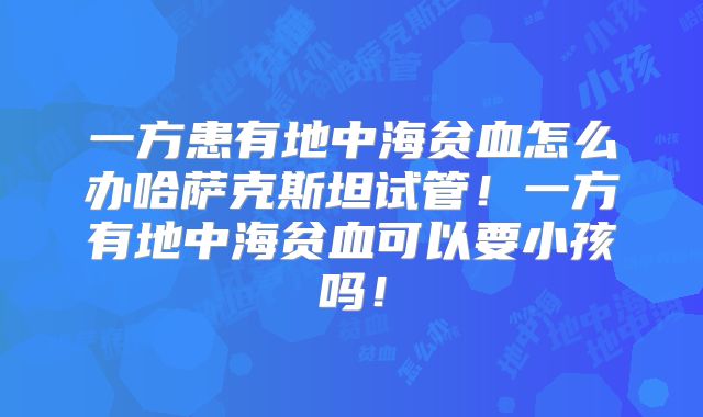 一方患有地中海贫血怎么办哈萨克斯坦试管！一方有地中海贫血可以要小孩吗！