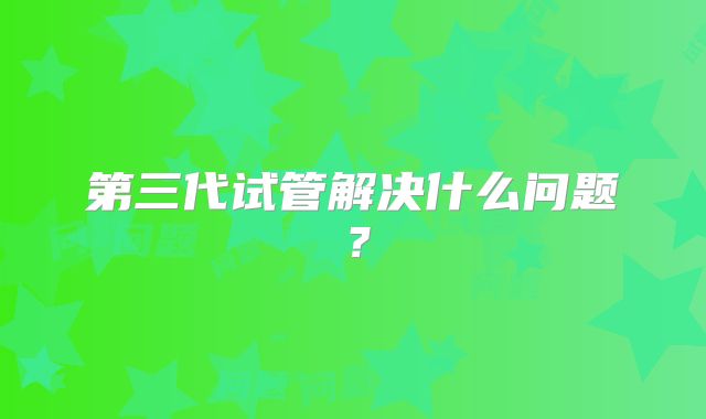 第三代试管解决什么问题?