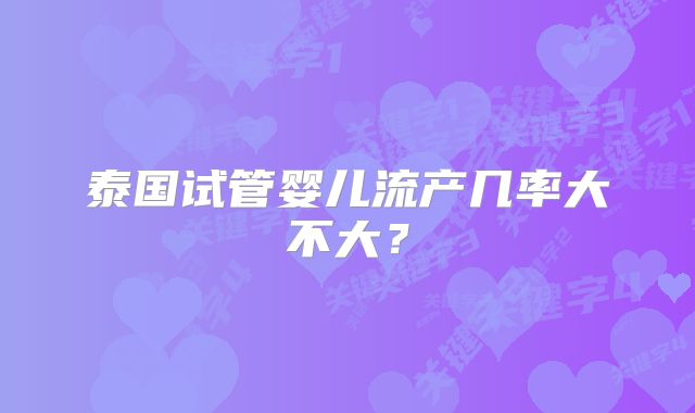 泰国试管婴儿流产几率大不大?