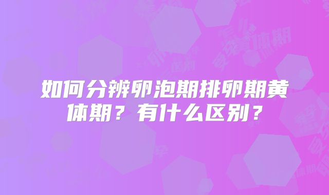 如何分辨卵泡期排卵期黄体期?有什么区别?
