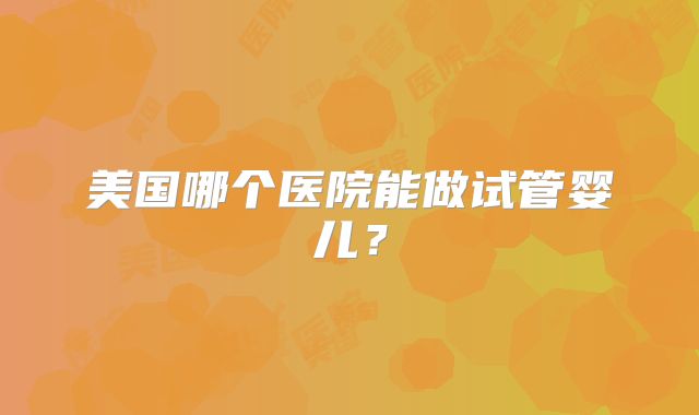 美国哪个医院能做试管婴儿？