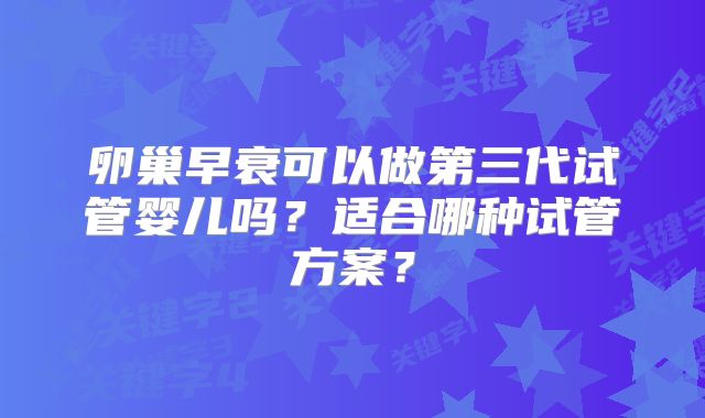 卵巢早衰可以做第三代试管婴儿吗?适合哪种试管方案?