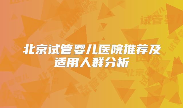 北京试管婴儿医院推荐及适用人群分析