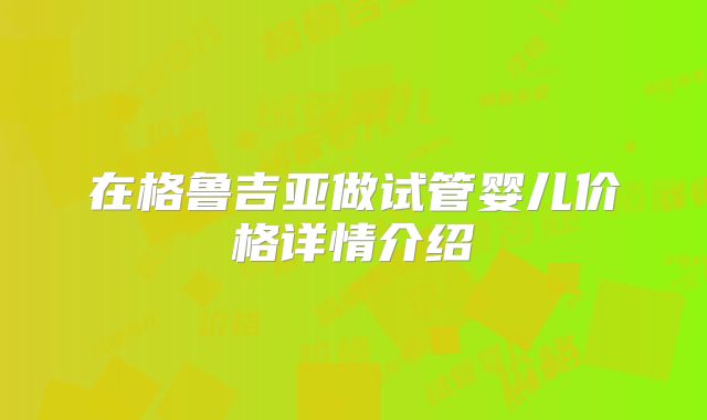 在格鲁吉亚做试管婴儿价格详情介绍