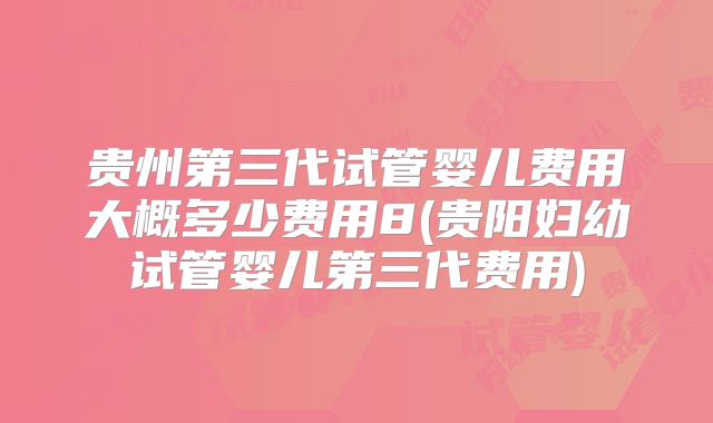 贵州第三代试管婴儿费用大概多少费用8(贵阳妇幼试管婴儿第三代费用)