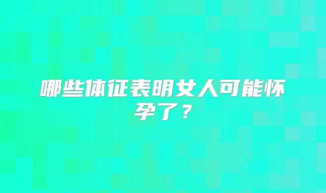 哪些体征表明女人可能怀孕了?