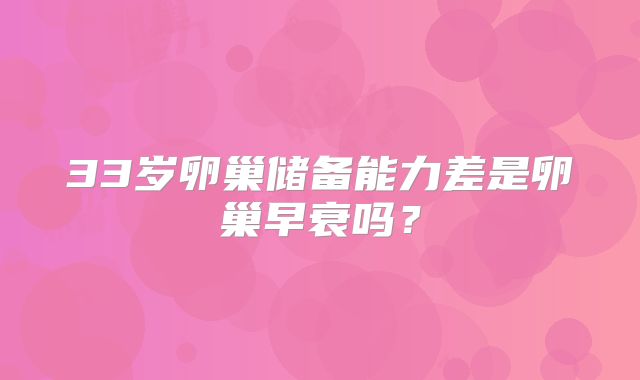 33岁卵巢储备能力差是卵巢早衰吗?