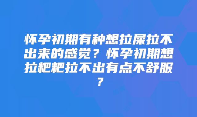 怀孕初期有种想拉屎拉不出来的感觉？怀孕初期想拉粑粑拉不出有点不舒服？