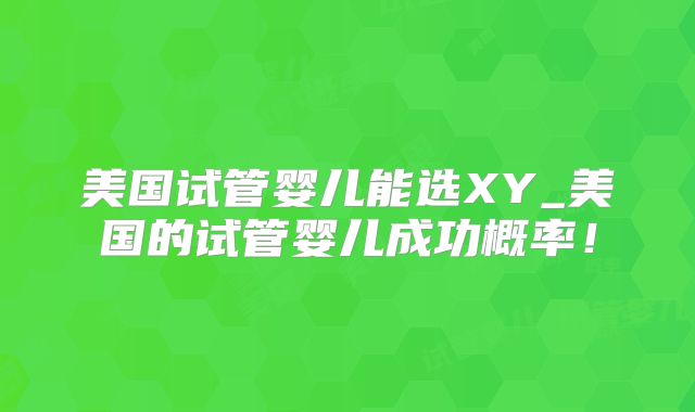 美国试管婴儿能选XY_美国的试管婴儿成功概率！